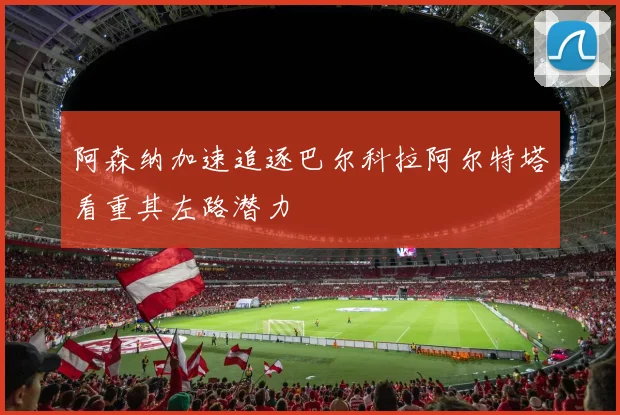 阿森纳加速追逐巴尔科拉阿尔特塔看重其左路潜力