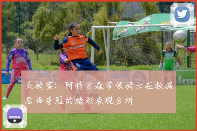 美骑蜜：阿特金森带领骑士在数据层面夺冠的精彩表现分析