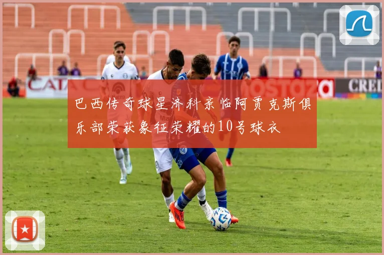 巴西传奇球星济科亲临阿贾克斯俱乐部荣获象征荣耀的10号球衣