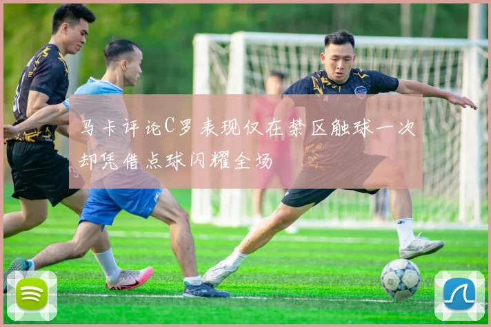 马卡评论C罗表现仅在禁区触球一次却凭借点球闪耀全场