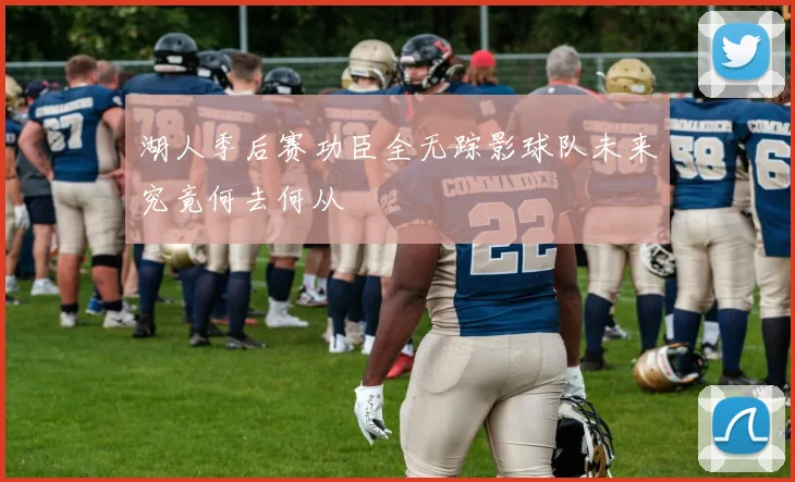 湖人季后赛功臣全无踪影球队未来究竟何去何从