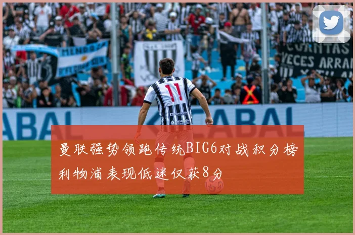 曼联强势领跑传统BIG6对战积分榜利物浦表现低迷仅获8分
