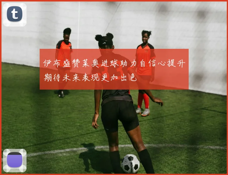 伊布盛赞莱奥进球助力自信心提升期待未来表现更加出色