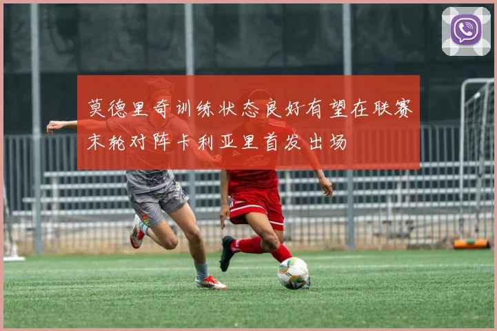 莫德里奇训练状态良好有望在联赛末轮对阵卡利亚里首发出场