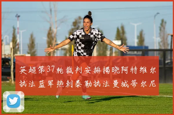 英超第37轮裁判安排揭晓阿特维尔执法蓝军热刺泰勒执法曼城蒂尔尼执法枪手