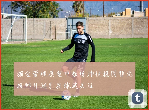 掘金管理层重申教练帅位稳固暂无换帅计划引发球迷关注