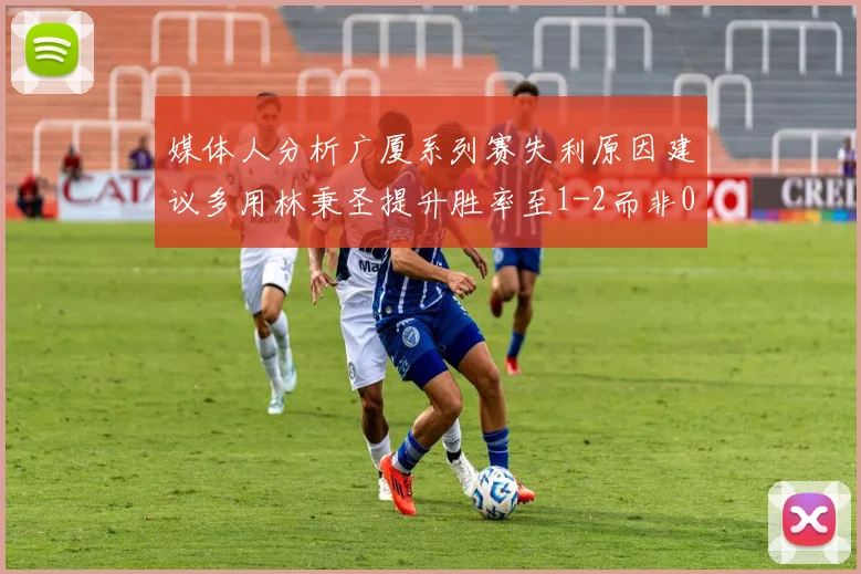 媒体人分析广厦系列赛失利原因建议多用林秉圣提升胜率至1-2而非0-3