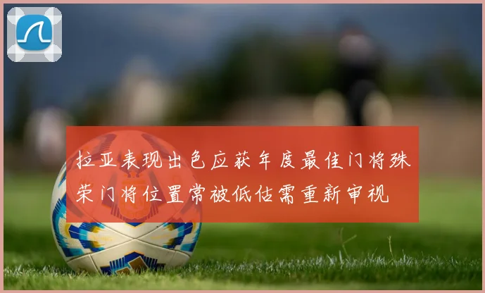拉亚表现出色应获年度最佳门将殊荣门将位置常被低估需重新审视