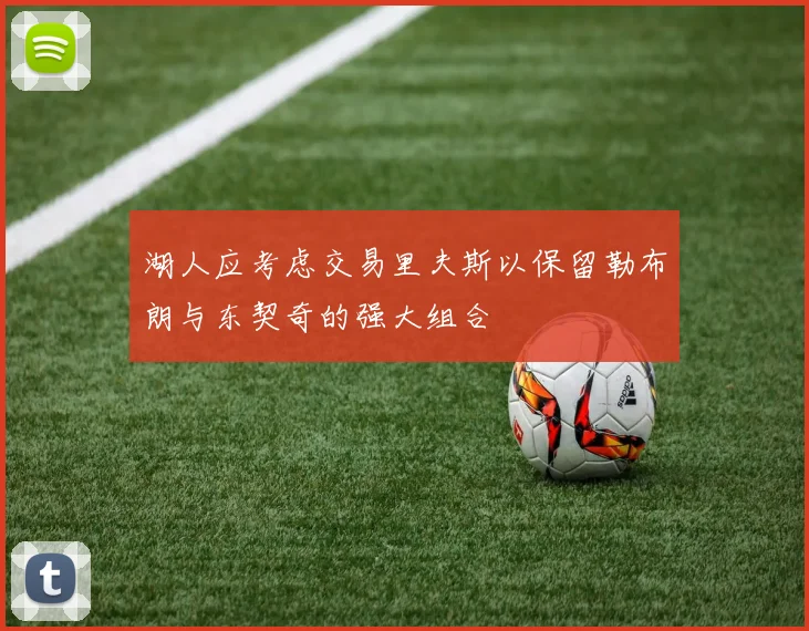湖人应考虑交易里夫斯以保留勒布朗与东契奇的强大组合