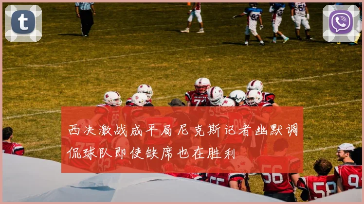 西决激战成平局尼克斯记者幽默调侃球队即使缺席也在胜利
