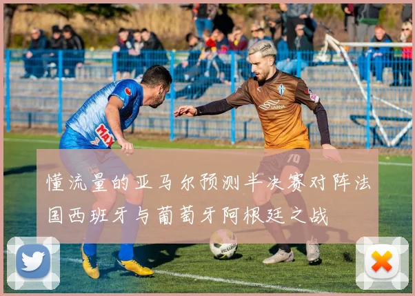 懂流量的亚马尔预测半决赛对阵法国西班牙与葡萄牙阿根廷之战