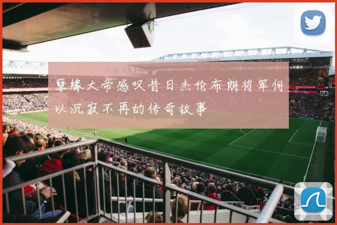孽缘大帝感叹昔日杰伦布朗将军何以沉寂不再的传奇故事