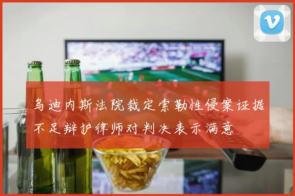 乌迪内斯法院裁定索勒性侵案证据不足辩护律师对判决表示满意