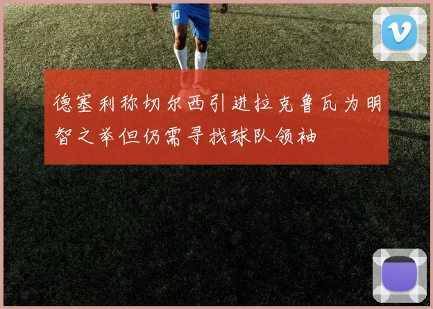 德塞利称切尔西引进拉克鲁瓦为明智之举但仍需寻找球队领袖