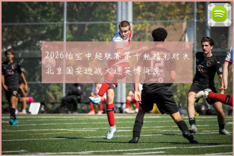 2026怡宝中超联赛第十轮精彩对决北京国安迎战大连英博海发